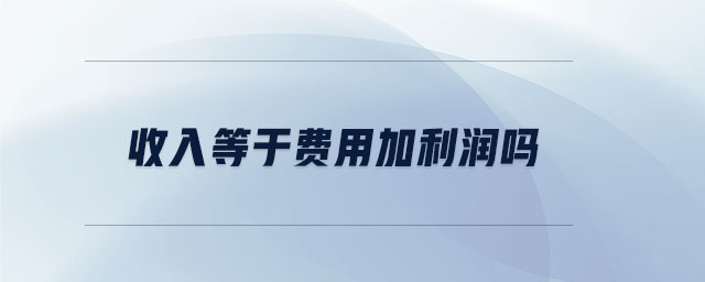 收入等于費用加利潤嗎 收入等于費用加利潤嗎
