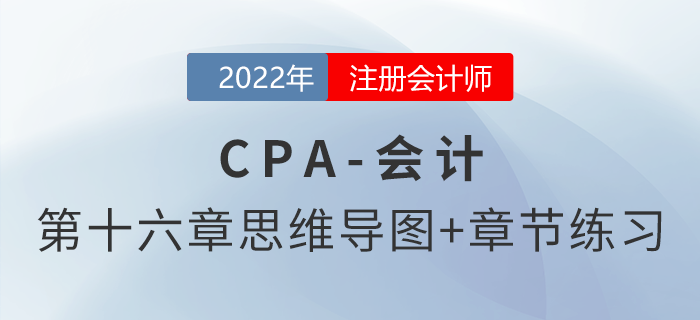 2022年注會《會計》第十六章思維導(dǎo)圖+章節(jié)練習(xí) 2022年注會《會計》第十六章思維導(dǎo)圖+章節(jié)練習(xí)