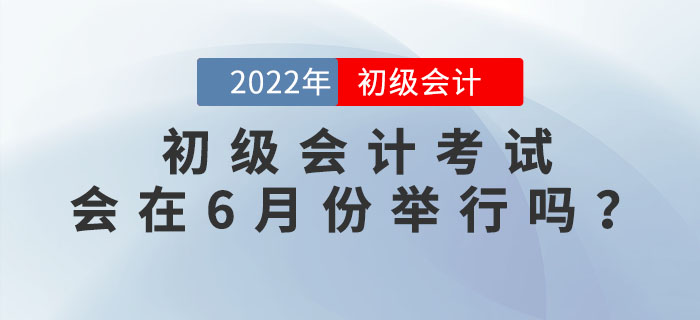 2022年初級會計考試有沒有可能在6月份舉行？