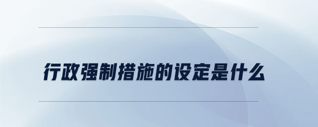 行政強(qiáng)制措施的設(shè)定是什么 行政強(qiáng)制措施的設(shè)定是什么