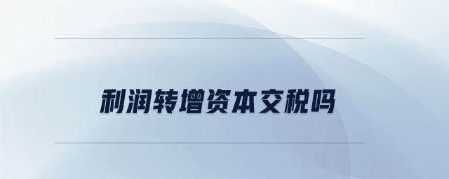 利潤(rùn)轉(zhuǎn)增資本交稅嗎