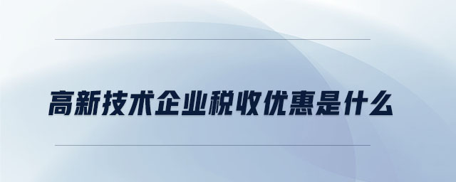 高新技術(shù)企業(yè)稅收優(yōu)惠是什么