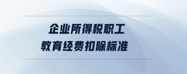 企業(yè)所得稅職工教育經(jīng)費扣除標準 企業(yè)所得稅職工教育經(jīng)費扣除標準