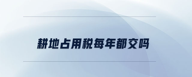 耕地占用稅每年都交嗎 耕地占用稅每年都交嗎