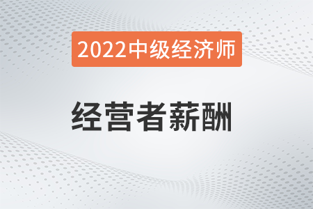 經(jīng)營者薪酬_2022中級經(jīng)濟師人力資源知識點 經(jīng)營者薪酬_2022中級經(jīng)濟師人力資源知識點