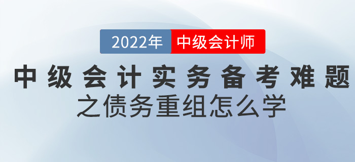 干貨！2022中級會計實(shí)務(wù)備考難題之債務(wù)重組怎么學(xué)