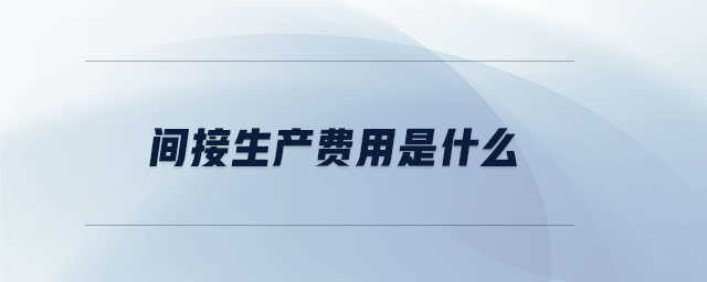 間接生產(chǎn)費(fèi)用是什么 間接生產(chǎn)費(fèi)用是什么
