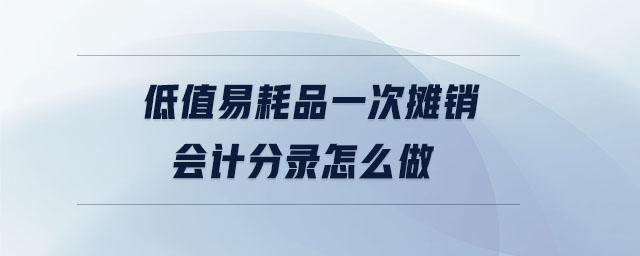 低值易耗品一次攤銷會計分錄怎么做 低值易耗品一次攤銷會計分錄怎么做