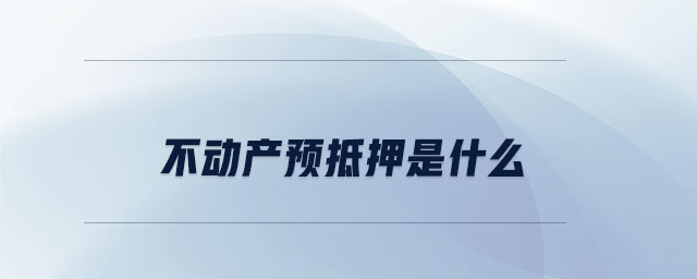 不動(dòng)產(chǎn)預(yù)抵押是什么 不動(dòng)產(chǎn)預(yù)抵押是什么