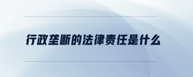 行政壟斷的法律責(zé)任是什么 行政壟斷的法律責(zé)任是什么