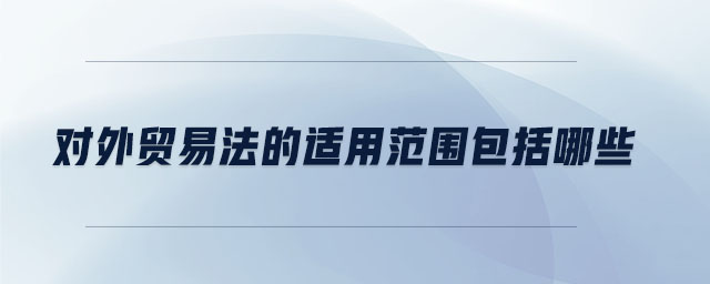 對外貿(mào)易法的適用范圍包括哪些 對外貿(mào)易法的適用范圍包括哪些