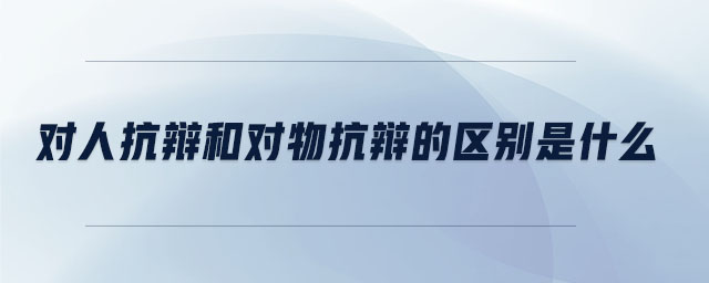 對(duì)人抗辯和對(duì)物抗辯的區(qū)別是什么 對(duì)人抗辯和對(duì)物抗辯的區(qū)別是什么