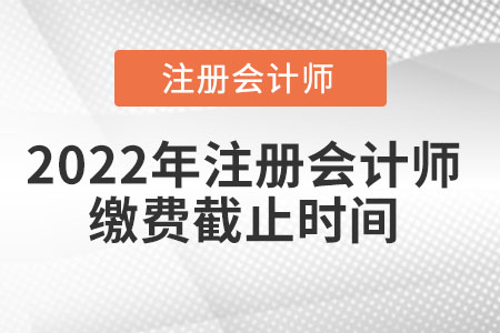 2022年注冊會計師繳費截止時間