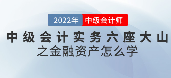 干貨！2022中級(jí)會(huì)計(jì)實(shí)務(wù)六座大山之金融資產(chǎn)怎么學(xué)