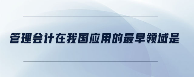 管理會計(jì)在我國應(yīng)用的最早領(lǐng)域是 管理會計(jì)在我國應(yīng)用的最早領(lǐng)域是