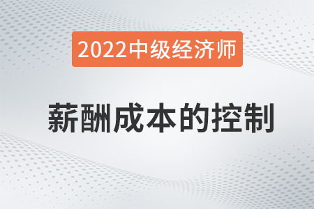 薪酬成本的控制_2022中級(jí)經(jīng)濟(jì)師人力資源知識(shí)點(diǎn) 薪酬成本的控制_2022中級(jí)經(jīng)濟(jì)師人力資源知識(shí)點(diǎn)