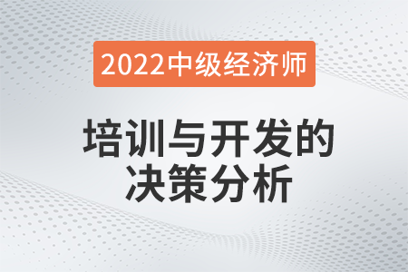 培訓與開發(fā)的決策分析_2022中級經(jīng)濟師人力資源知識點 培訓與開發(fā)的決策分析_2022中級經(jīng)濟師人力資源知識點