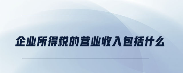 企業(yè)所得稅的營(yíng)業(yè)收入包括什么 企業(yè)所得稅的營(yíng)業(yè)收入包括什么