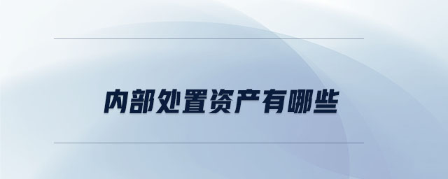 內(nèi)部處置資產(chǎn)有哪些 內(nèi)部處置資產(chǎn)有哪些