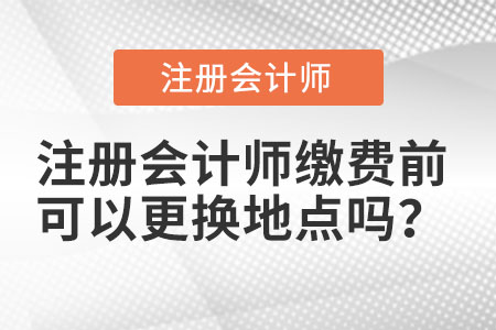 注冊會計師繳費前可以更換地點嗎？