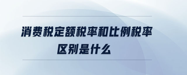 消費稅定額稅率和比例稅率區(qū)別是什么 消費稅定額稅率和比例稅率區(qū)別是什么