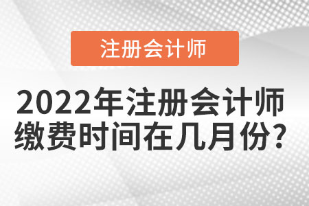 2022年注冊(cè)會(huì)計(jì)師繳費(fèi)時(shí)間在幾月份