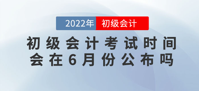 2022年初級會計考試時間會在6月份公布嗎？