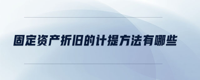 固定資產(chǎn)折舊的計(jì)提方法有哪些 固定資產(chǎn)折舊的計(jì)提方法有哪些