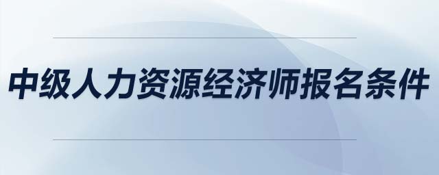 中級(jí)人力資源經(jīng)濟(jì)師報(bào)名條件