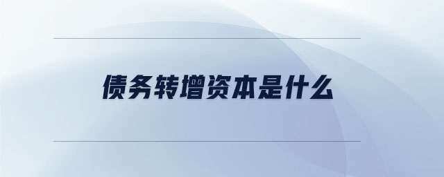 債務(wù)轉(zhuǎn)增資本是什么 債務(wù)轉(zhuǎn)增資本是什么