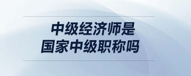 中級(jí)經(jīng)濟(jì)師是國家中級(jí)職稱嗎