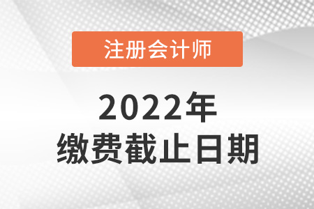 2022年注冊(cè)會(huì)計(jì)師考試?yán)U費(fèi)時(shí)間截止到哪天？