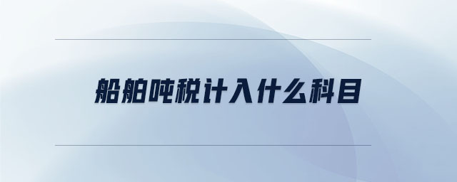 船舶噸稅計(jì)入什么科目 船舶噸稅計(jì)入什么科目