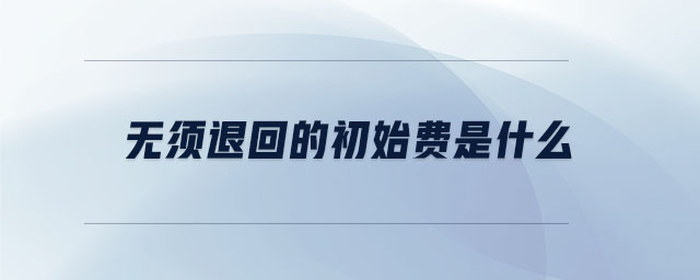 無須退回的初始費是什么 無須退回的初始費是什么