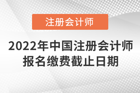 2022年中國注冊會(huì)計(jì)師報(bào)名繳費(fèi)截止日期