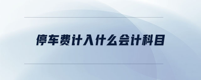 停車費(fèi)計(jì)入什么會(huì)計(jì)科目 停車費(fèi)計(jì)入什么會(huì)計(jì)科目