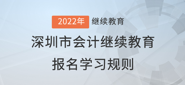 2022年深圳市會計繼續(xù)教育報名學(xué)習(xí)規(guī)則 2022年深圳市會計繼續(xù)教育報名學(xué)習(xí)規(guī)則