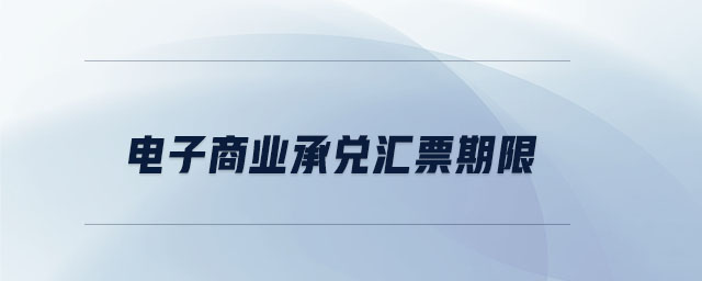 電子商業(yè)承兌匯票期限 電子商業(yè)承兌匯票期限