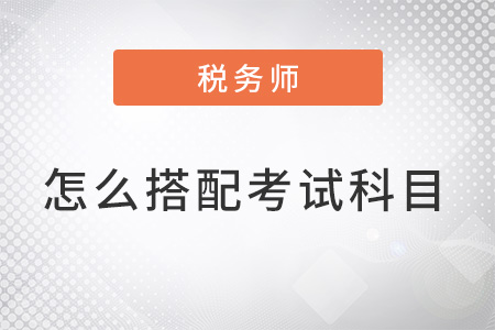 注冊稅務(wù)師怎么搭配考試科目？