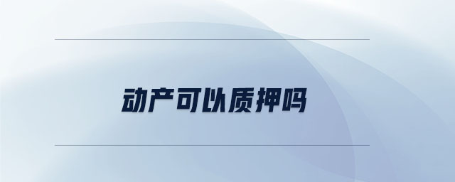 動產(chǎn)可以質(zhì)押嗎 動產(chǎn)可以質(zhì)押嗎