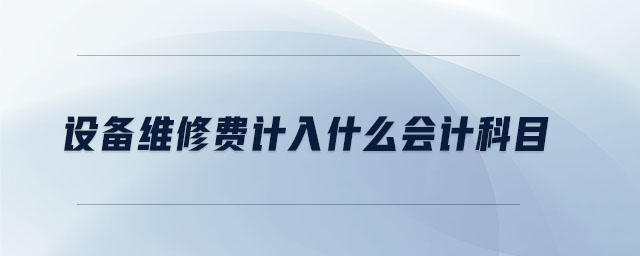 設(shè)備維修費計入什么會計科目 設(shè)備維修費計入什么會計科目