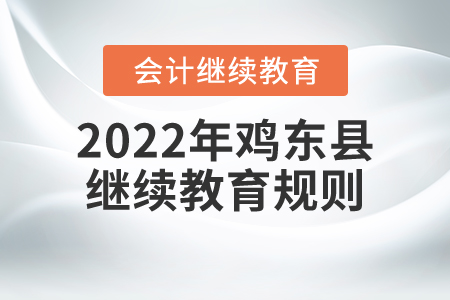 2022年黑龍江省雞東縣會(huì)計(jì)繼續(xù)教育規(guī)則概述 2022年黑龍江省雞東縣會(huì)計(jì)繼續(xù)教育規(guī)則概述