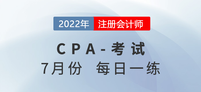 2022年注冊會計(jì)師7月每日一練匯總 2022年注冊會計(jì)師7月每日一練匯總