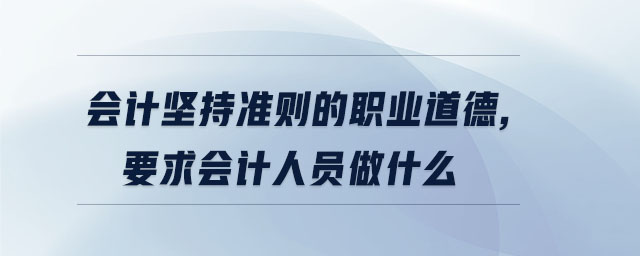 會計堅持準則的職業(yè)道德,要求會計人員做什么 會計堅持準則的職業(yè)道德,要求會計人員做什么