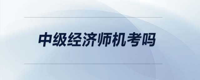 中級(jí)經(jīng)濟(jì)師機(jī)考嗎