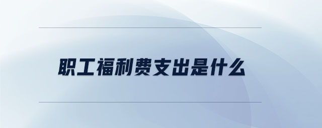 職工福利費(fèi)支出是什么 職工福利費(fèi)支出是什么