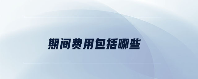 期間費(fèi)用包括哪些 期間費(fèi)用包括哪些