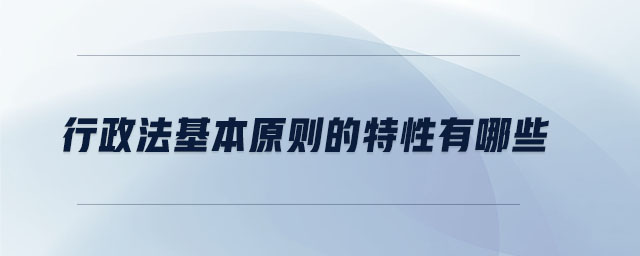 行政法基本原則的特性有哪些 行政法基本原則的特性有哪些