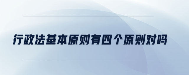 行政法基本原則有四個(gè)原則對(duì)嗎