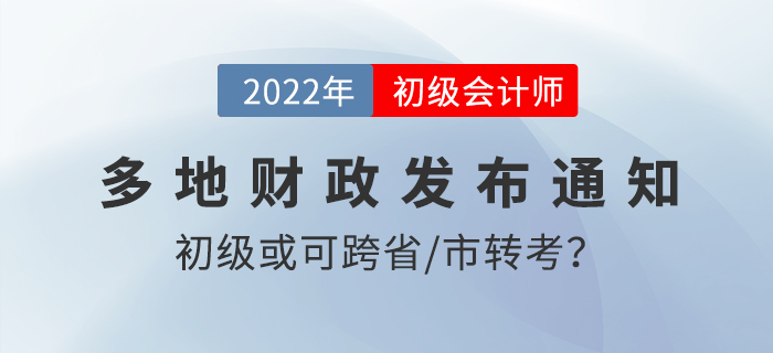 速看！2022初級(jí)會(huì)計(jì)考試或可跨省/市轉(zhuǎn)考？！多地財(cái)政發(fā)布通知！